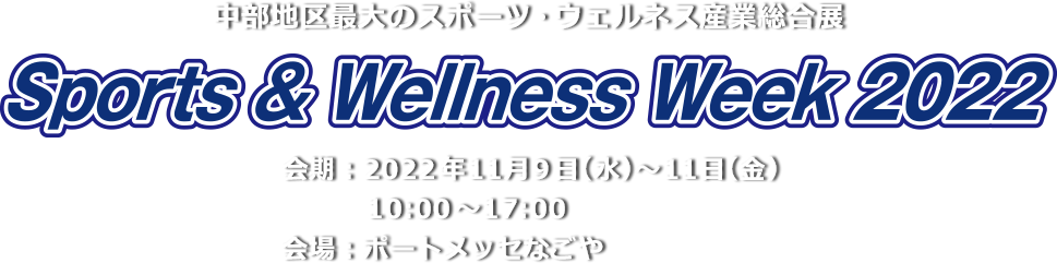 中部地区最大のスポーツ・ウェルネス産業総合展 Sports & Wellness Week2022 会期:11月9日(水)~11日(金)10:00-17:00 会場:ポートメッセなごや 新第1展示館